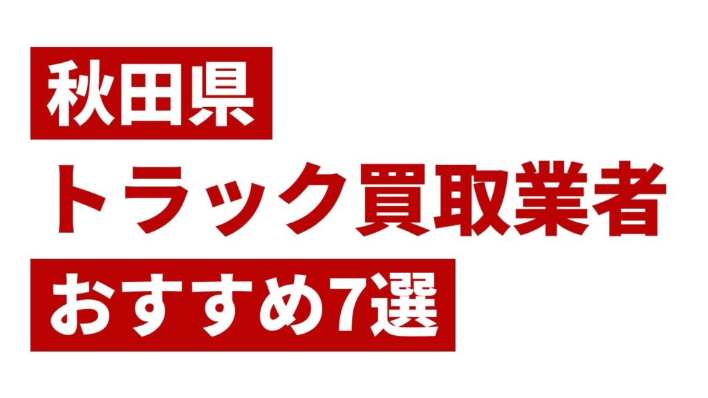 秋田県トラック買取業者おすすめ7選