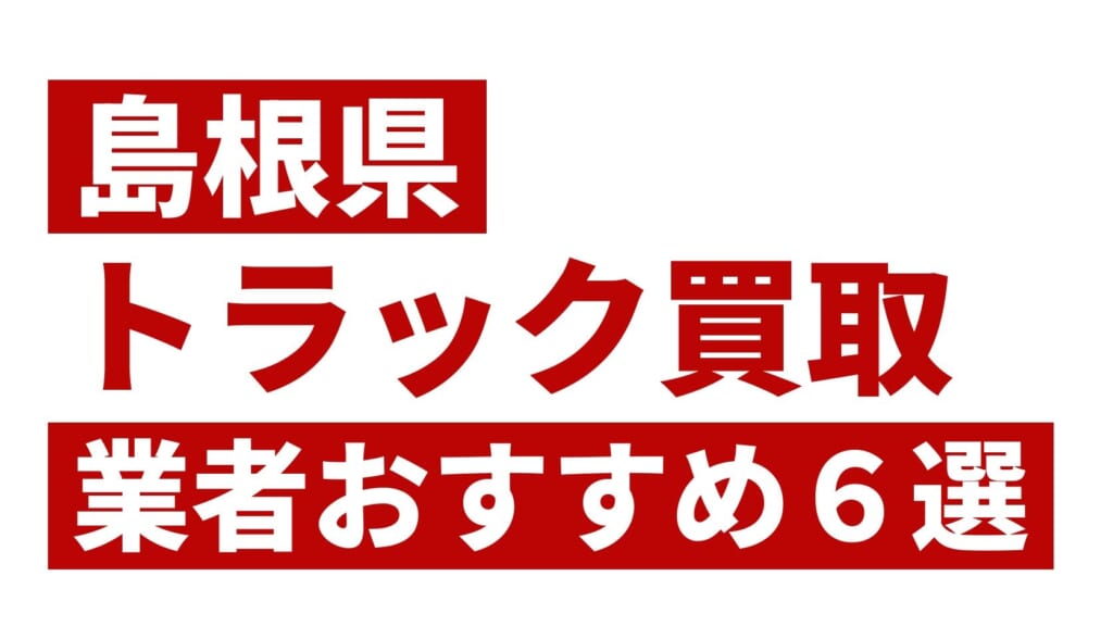 島根県トラック買取業者おすすめ6選